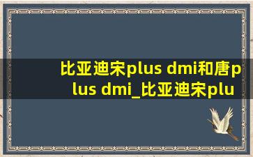 比亚迪宋plus dmi和唐plus dmi_比亚迪宋plus dmi和唐plus dmi怎么选